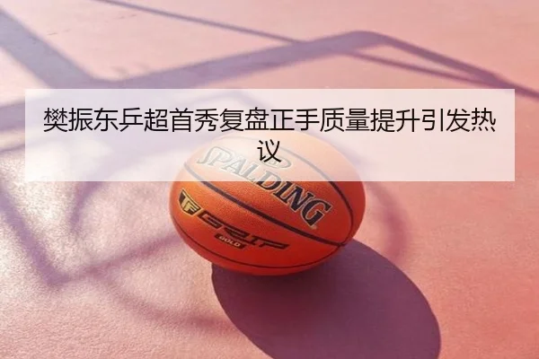 樊振东乒超首秀复盘正手质量提升引发热议